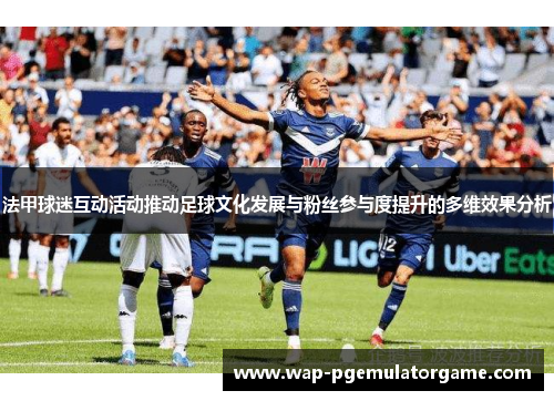 法甲球迷互动活动推动足球文化发展与粉丝参与度提升的多维效果分析