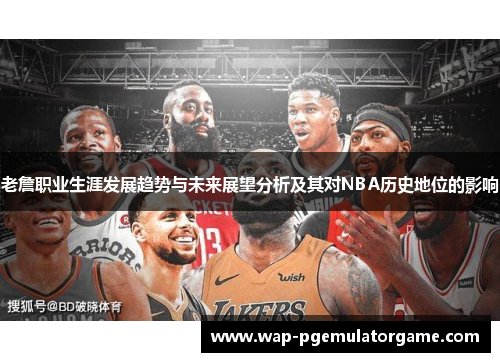 老詹职业生涯发展趋势与未来展望分析及其对NBA历史地位的影响