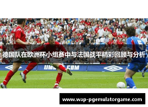 德国队在欧洲杯小组赛中与法国战平精彩回顾与分析