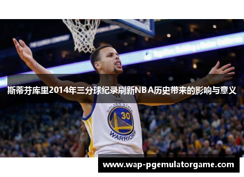 斯蒂芬库里2014年三分球纪录刷新NBA历史带来的影响与意义