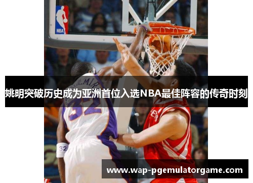 姚明突破历史成为亚洲首位入选NBA最佳阵容的传奇时刻