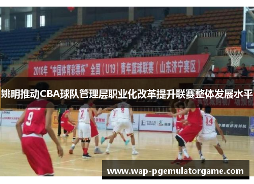 姚明推动CBA球队管理层职业化改革提升联赛整体发展水平