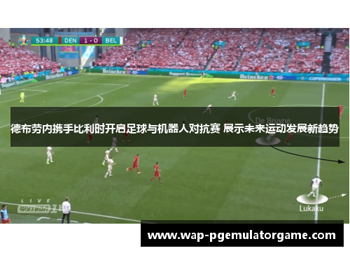 德布劳内携手比利时开启足球与机器人对抗赛 展示未来运动发展新趋势