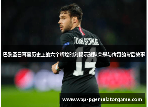 巴黎圣日耳曼历史上的六个辉煌时刻揭示球队荣耀与传奇的背后故事