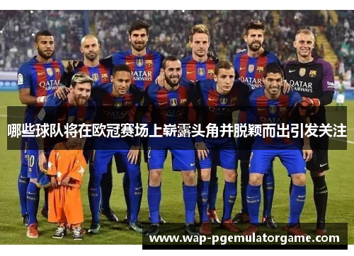 哪些球队将在欧冠赛场上崭露头角并脱颖而出引发关注