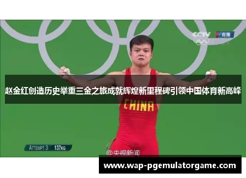 赵金红创造历史举重三金之旅成就辉煌新里程碑引领中国体育新高峰