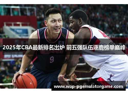 2025年CBA最新排名出炉 前五强队伍逐鹿榜单巅峰