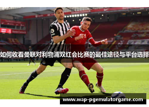 如何收看曼联对利物浦双红会比赛的最佳途径与平台选择