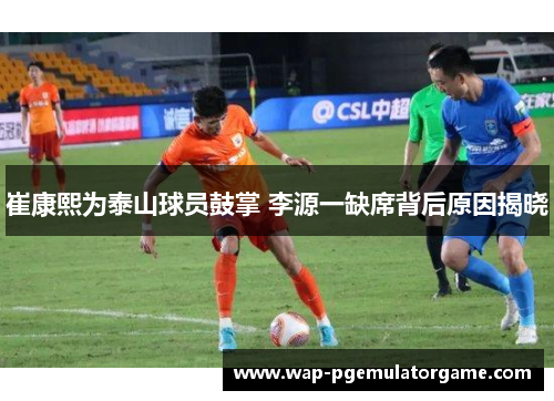 崔康熙为泰山球员鼓掌 李源一缺席背后原因揭晓