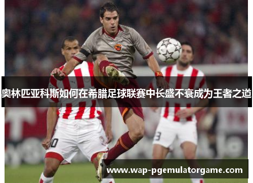 奥林匹亚科斯如何在希腊足球联赛中长盛不衰成为王者之道