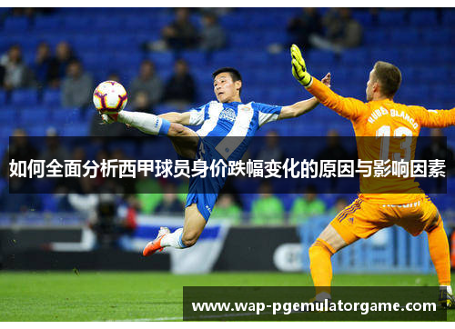 如何全面分析西甲球员身价跌幅变化的原因与影响因素