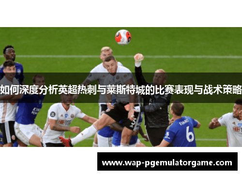 如何深度分析英超热刺与莱斯特城的比赛表现与战术策略