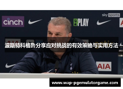 波斯特科格鲁分享应对挑战的有效策略与实用方法