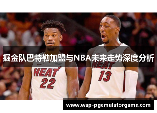 掘金队巴特勒加盟与NBA未来走势深度分析