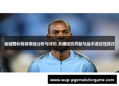 曼城替补阵容表现分析与评价 关键球员贡献与战术适应性探讨