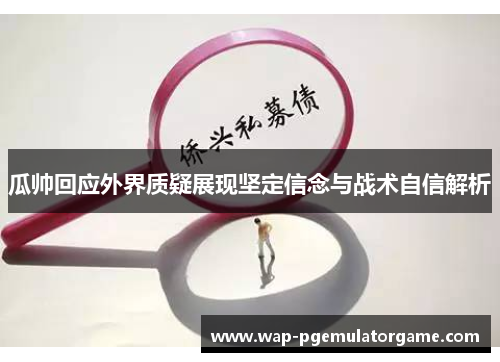 瓜帅回应外界质疑展现坚定信念与战术自信解析