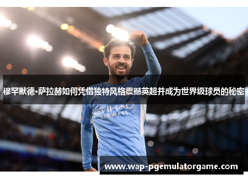 穆罕默德·萨拉赫如何凭借独特风格震撼英超并成为世界级球员的秘密