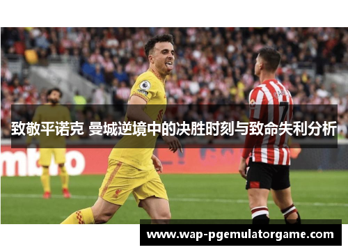 致敬平诺克 曼城逆境中的决胜时刻与致命失利分析