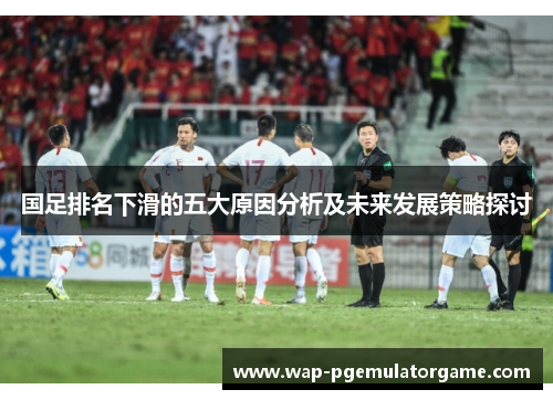 国足排名下滑的五大原因分析及未来发展策略探讨
