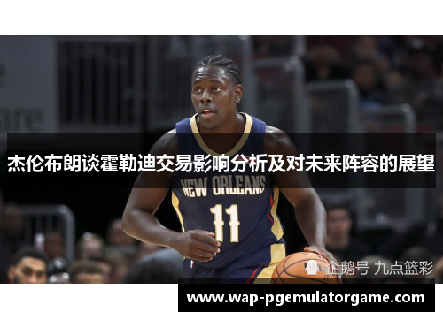 杰伦布朗谈霍勒迪交易影响分析及对未来阵容的展望