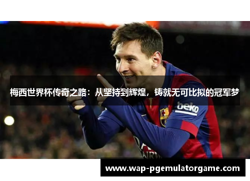 梅西世界杯传奇之路：从坚持到辉煌，铸就无可比拟的冠军梦