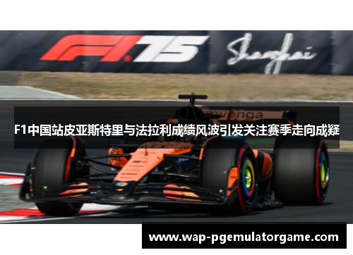 F1中国站皮亚斯特里与法拉利成绩风波引发关注赛季走向成疑