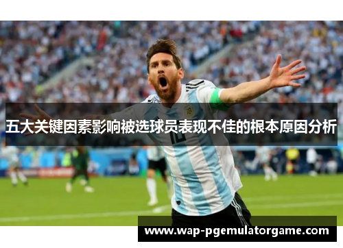 五大关键因素影响被选球员表现不佳的根本原因分析
