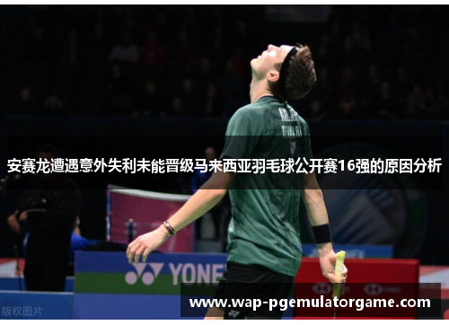 安赛龙遭遇意外失利未能晋级马来西亚羽毛球公开赛16强的原因分析
