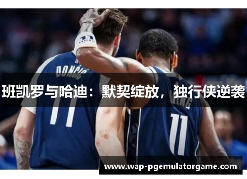 班凯罗与哈迪：默契绽放，独行侠逆袭