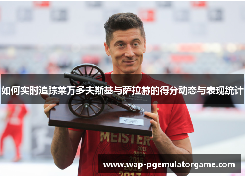 如何实时追踪莱万多夫斯基与萨拉赫的得分动态与表现统计