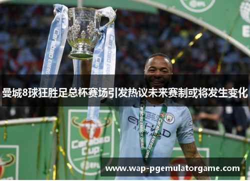 曼城8球狂胜足总杯赛场引发热议未来赛制或将发生变化