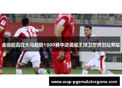 金徐能否在大马超级1000赛中逆袭梁王捍卫世界羽坛荣耀