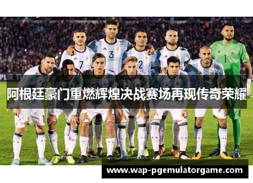阿根廷豪门重燃辉煌决战赛场再现传奇荣耀