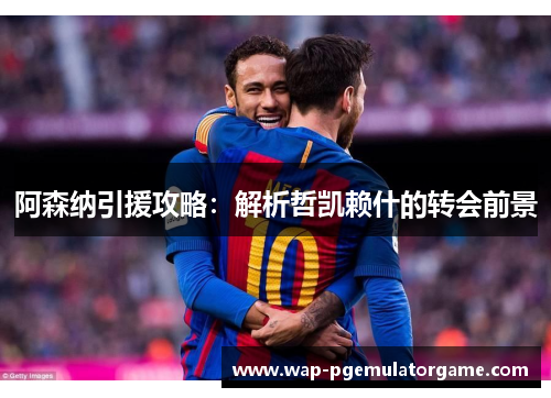 阿森纳引援攻略：解析哲凯赖什的转会前景