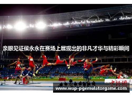 亲眼见证侯永永在赛场上展现出的非凡才华与精彩瞬间