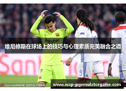 维尼修斯在球场上的技巧与心理素质完美融合之道