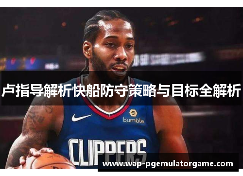 卢指导解析快船防守策略与目标全解析