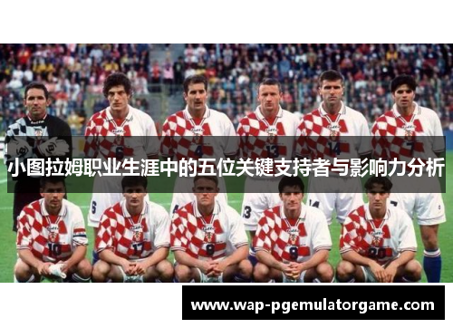 小图拉姆职业生涯中的五位关键支持者与影响力分析