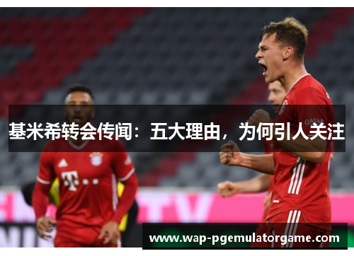 基米希转会传闻：五大理由，为何引人关注