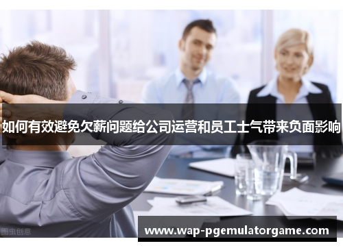 如何有效避免欠薪问题给公司运营和员工士气带来负面影响