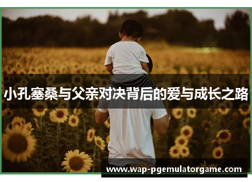 小孔塞桑与父亲对决背后的爱与成长之路