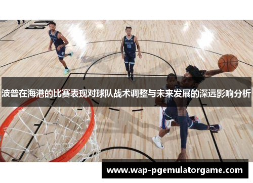 波普在海港的比赛表现对球队战术调整与未来发展的深远影响分析