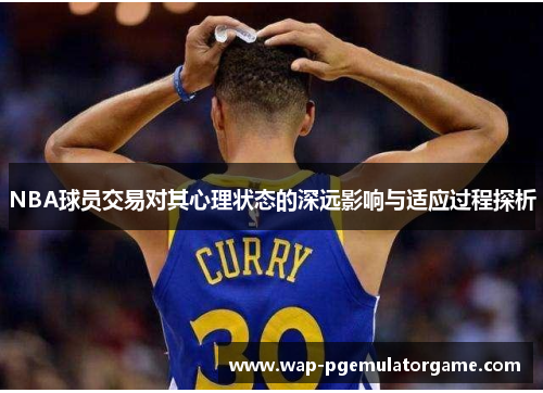 NBA球员交易对其心理状态的深远影响与适应过程探析