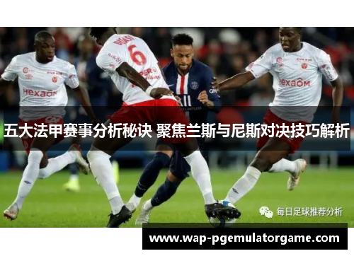 五大法甲赛事分析秘诀 聚焦兰斯与尼斯对决技巧解析