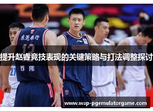 提升赵睿竞技表现的关键策略与打法调整探讨