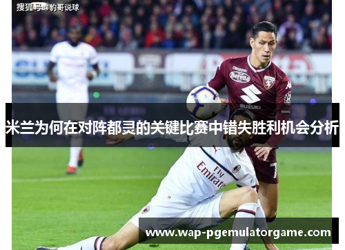 米兰为何在对阵都灵的关键比赛中错失胜利机会分析
