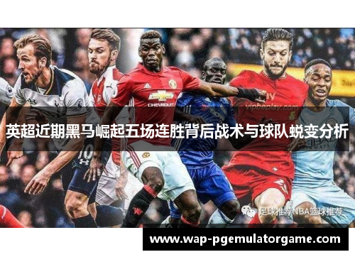 英超近期黑马崛起五场连胜背后战术与球队蜕变分析