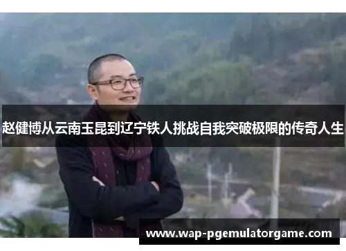 赵健博从云南玉昆到辽宁铁人挑战自我突破极限的传奇人生