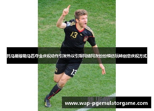 托马斯穆勒马匹夺金庆祝动作引发热议引爆网络网友纷纷模仿玩转创意庆祝方式