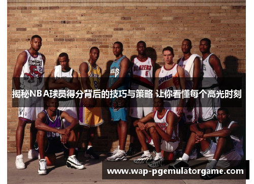 揭秘NBA球员得分背后的技巧与策略 让你看懂每个高光时刻